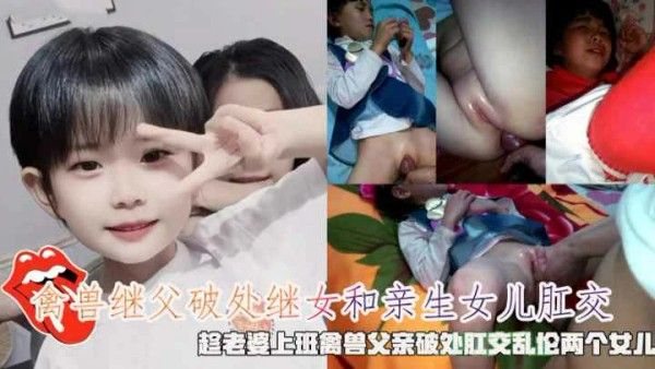 【父女乱伦】禽兽继父趁老婆上班破处肛交乱伦两个.女儿
