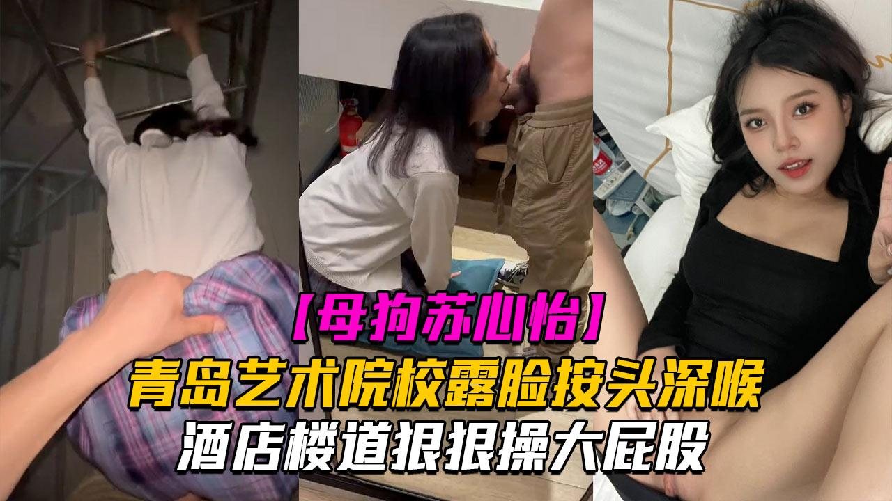 【母狗苏心怡】青岛艺术院校露脸按头深喉酒店楼道狠狠操大屁股！