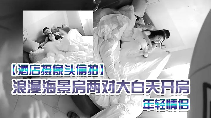 酒店摄像头偷拍浪漫海景房两对大白天开房的年轻情侣.女朋友颜值都不错说的四川话