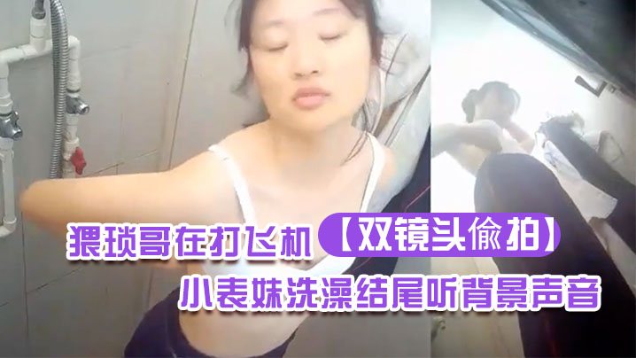 双镜头偸拍还在上学的小表妹洗澡结尾听背景声音貌似.猥琐哥在打飞机