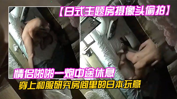 日式主题房摄像头偷拍情侣啪啪一炮中途休息穿上和服.研究房间里的日本玩意