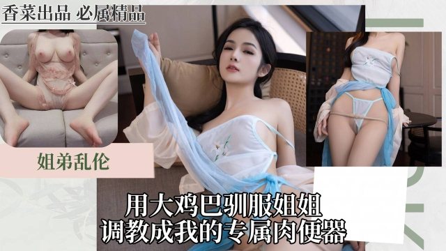 【姐弟乱伦】用大鸡巴驯服姐姐调教成我的专属肉便器