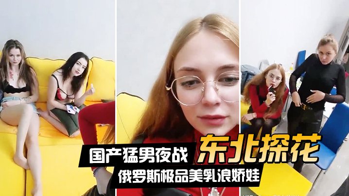 东北探花夜战俄罗斯巨乳娇娃,群P爆操内射土豪玩疯