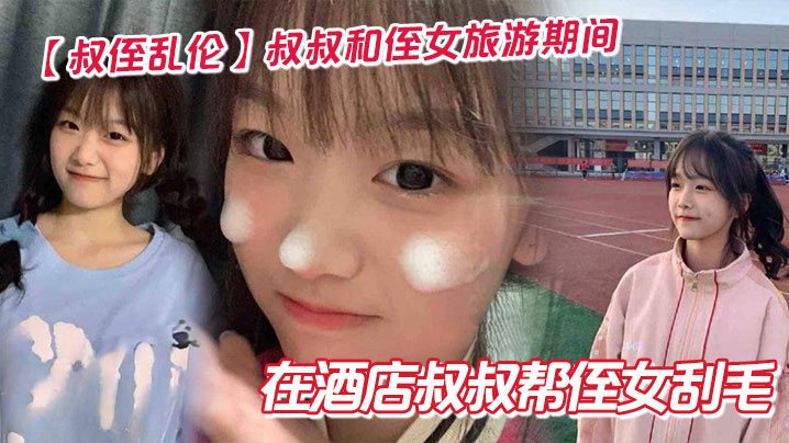 叔侄乱伦叔叔和侄女旅游期间在酒店叔叔帮侄女刮毛.