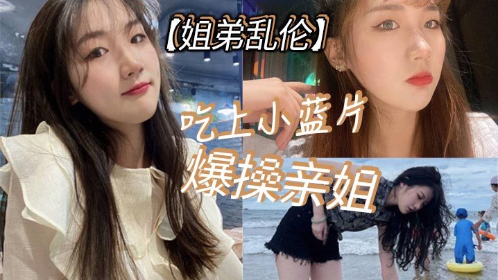 姐弟乱伦吃上小蓝片爆操亲姐_由于前两次发挥不太好.我真怕我姐以后不让我操她了
