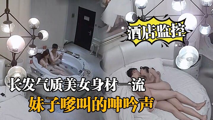 酒店监控情侣开房造爱长发气质美女身材一流说J8挺.好玩的妹子嗲叫的呻吟声把我鸡巴都听硬了对白清晰